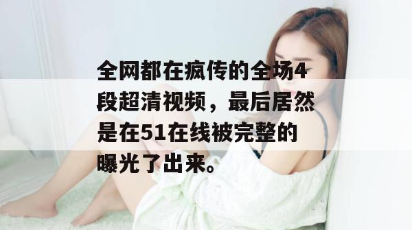 全网都在疯传的全场4段超清视频,最后居然是在51在线被完整的曝光了出来。