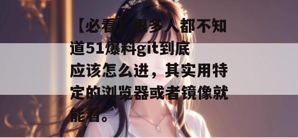 【必看】很多人都不知道51爆料git到底应该怎么进，其实用特定的浏览器或者镜像就能看。