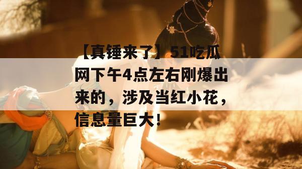 【真锤来了】51吃瓜网下午4点左右刚爆出来的，涉及当红小花，信息量巨大！