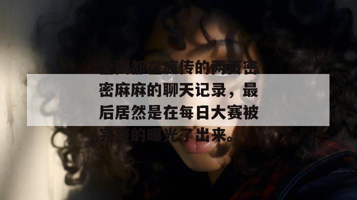 全网都在疯传的两页密密麻麻的聊天记录，最后居然是在每日大赛被完整的曝光了出来。