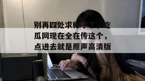 别再四处求种子了,吃瓜网现在全在传这个,点进去就是原声高清版。
