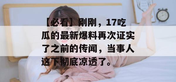 【必看】刚刚,17吃瓜的最新爆料再次证实了之前的传闻,当事人这下彻底凉透了。