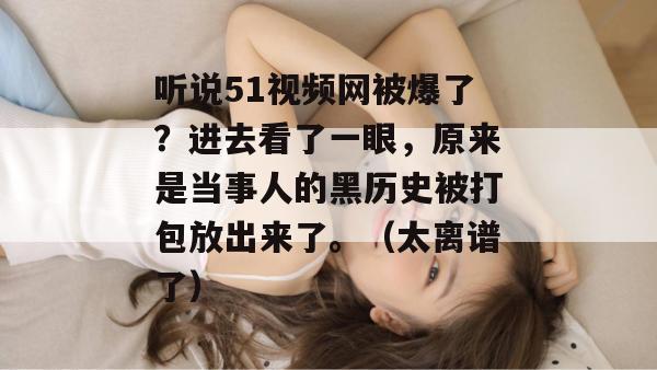 听说51视频网被爆了?进去看了一眼,原来是当事人的黑历史被打包放出来了。(太离谱了)